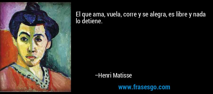 El que ama, vuela, corre y se alegra, es libre y nada lo detiene. – Henri Matisse