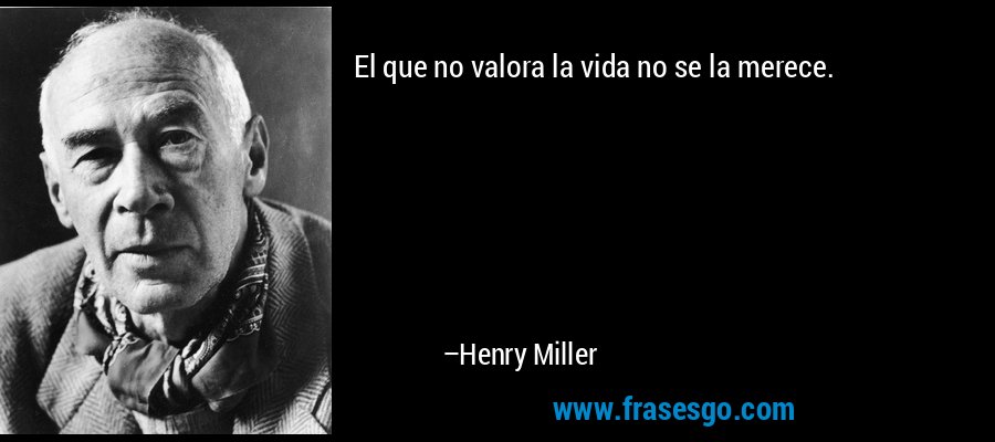 El que no valora la vida no se la merece. – Henry Miller