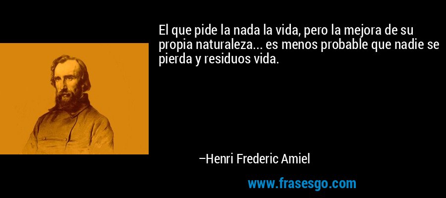 El que pide la nada la vida, pero la mejora de su propia naturaleza... es menos probable que nadie se pierda y residuos vida. – Henri Frederic Amiel