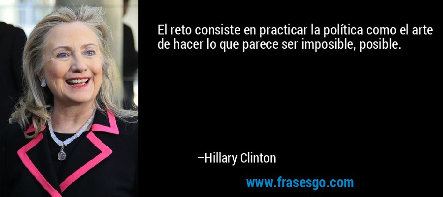 El reto consiste en practicar la política como el arte de hacer lo que parece ser imposible, posible. – Hillary Clinton