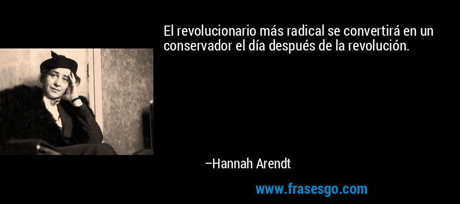 El revolucionario más radical se convertirá en un conservador el día después de la revolución. – Hannah Arendt