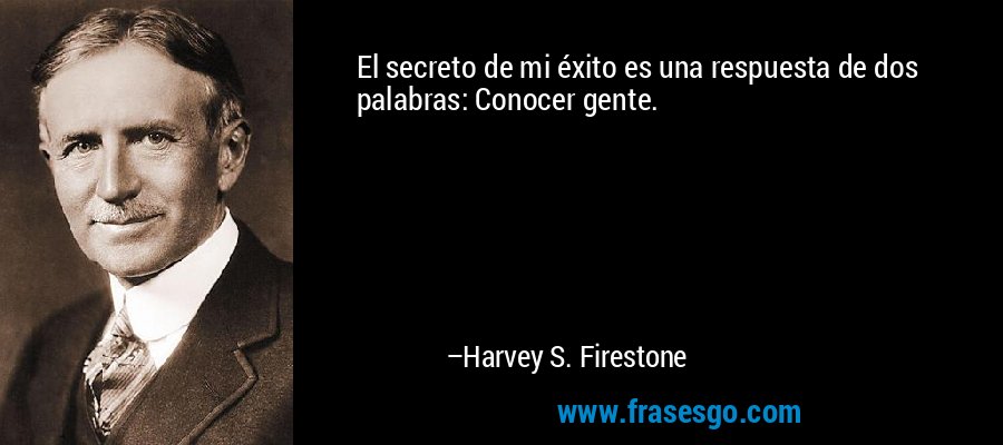 El secreto de mi éxito es una respuesta de dos palabras: Conocer gente. – Harvey S. Firestone