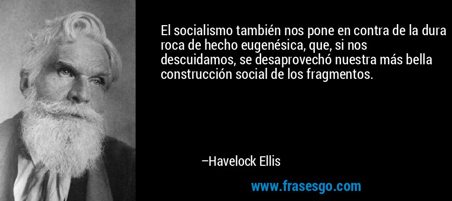 El socialismo también nos pone en contra de la dura roca de hecho eugenésica, que, si nos descuidamos, se desaprovechó nuestra más bella construcción social de los fragmentos. – Havelock Ellis
