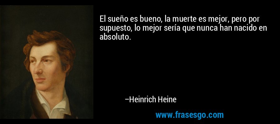 El sueño es bueno, la muerte es mejor, pero por supuesto, lo mejor sería que nunca han nacido en absoluto. – Heinrich Heine