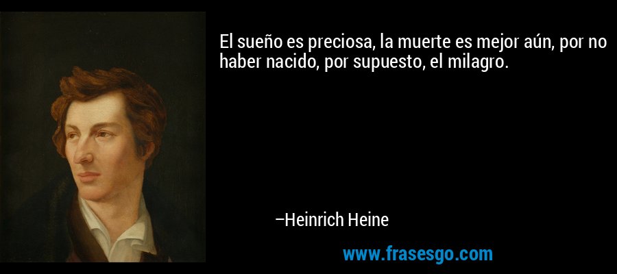 El sueño es preciosa, la muerte es mejor aún, por no haber nacido, por supuesto, el milagro. – Heinrich Heine