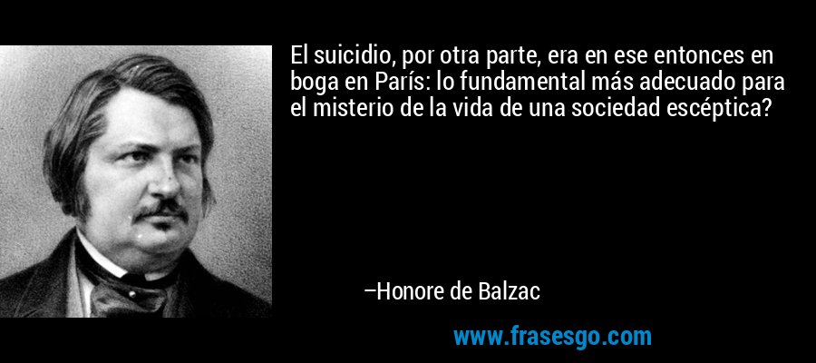 El suicidio, por otra parte, era en ese entonces en boga en París: lo fundamental más adecuado para el misterio de la vida de una sociedad escéptica? – Honore de Balzac