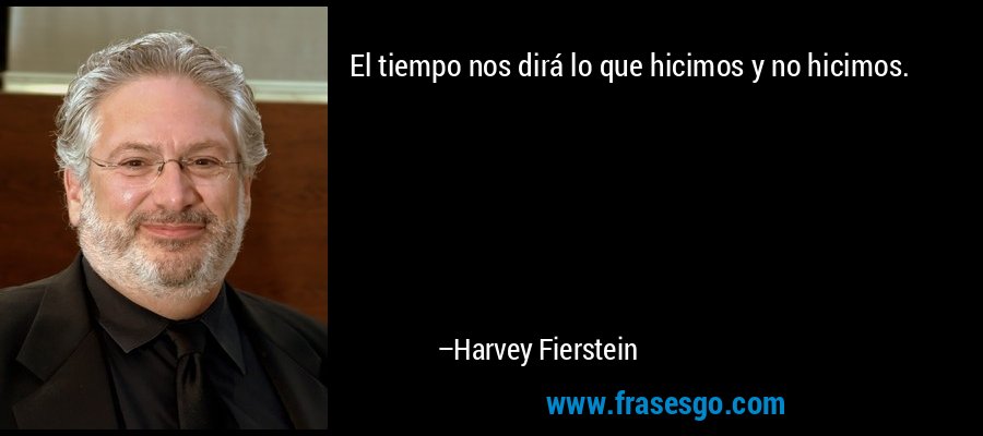 El tiempo nos dirá lo que hicimos y no hicimos. – Harvey Fierstein