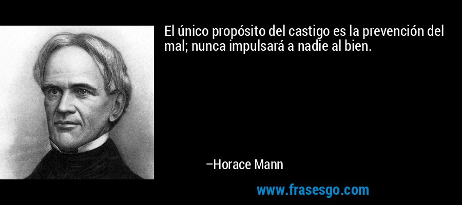 El único propósito del castigo es la prevención del mal; nunca impulsará a nadie al bien. – Horace Mann