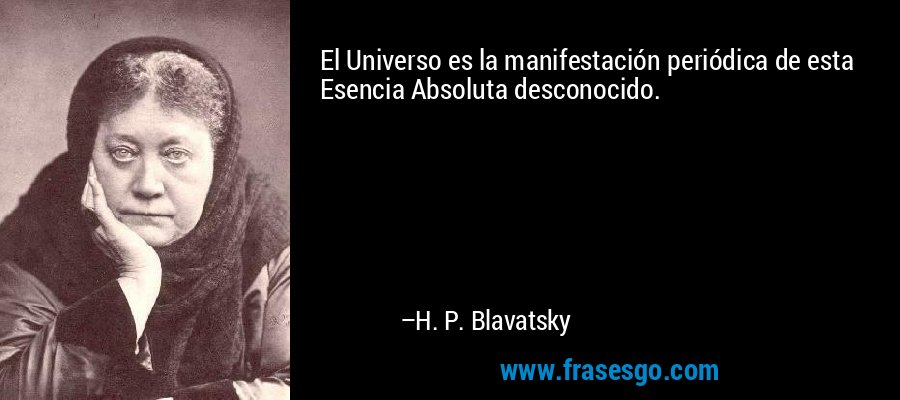 El Universo es la manifestación periódica de esta Esencia Absoluta desconocido. – H. P. Blavatsky