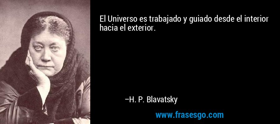 El Universo es trabajado y guiado desde el interior hacia el exterior. – H. P. Blavatsky