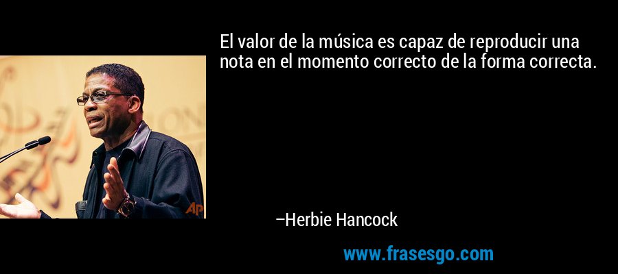 El valor de la música es capaz de reproducir una nota en el momento correcto de la forma correcta. – Herbie Hancock