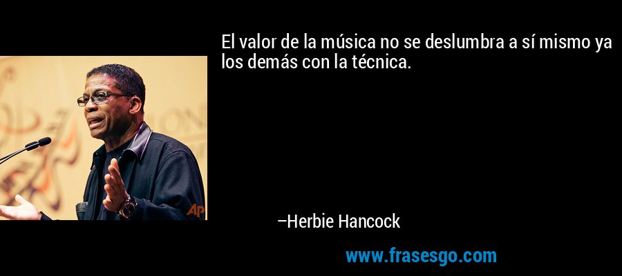 El valor de la música no se deslumbra a sí mismo ya los demás con la técnica. – Herbie Hancock