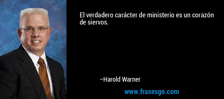 El verdadero carácter de ministerio es un corazón de siervos. – Harold Warner