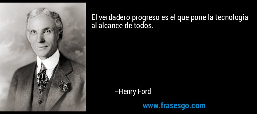 El verdadero progreso es el que pone la tecnología al alcance de todos. – Henry Ford