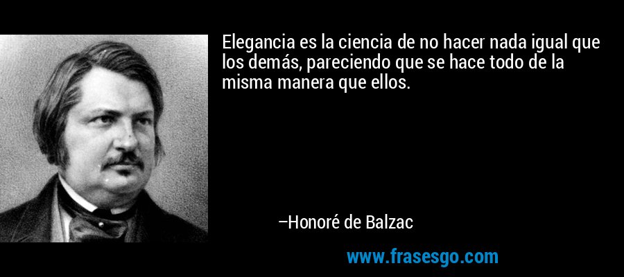 Elegancia es la ciencia de no hacer nada igual que los demás, pareciendo que se hace todo de la misma manera que ellos. – Honoré de Balzac