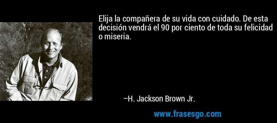 Elija la compañera de su vida con cuidado. De esta decisión vendrá el 90 por ciento de toda su felicidad o miseria. – H. Jackson Brown Jr.