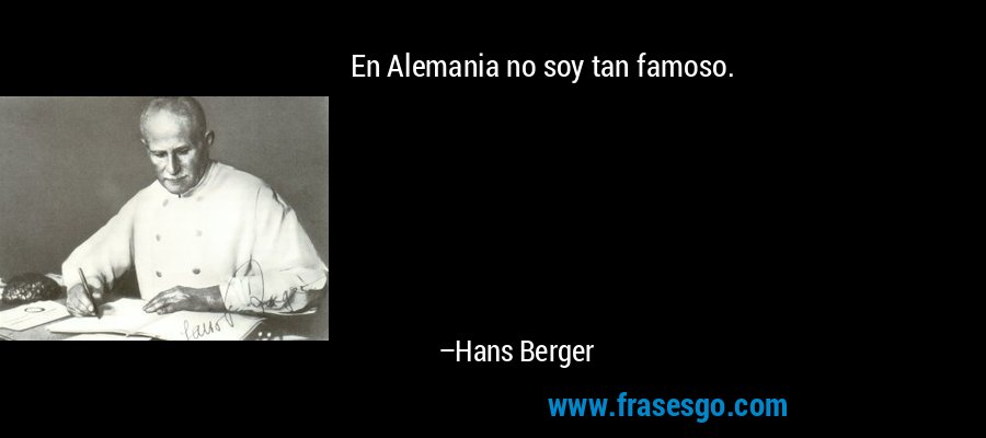 En Alemania no soy tan famoso. – Hans Berger