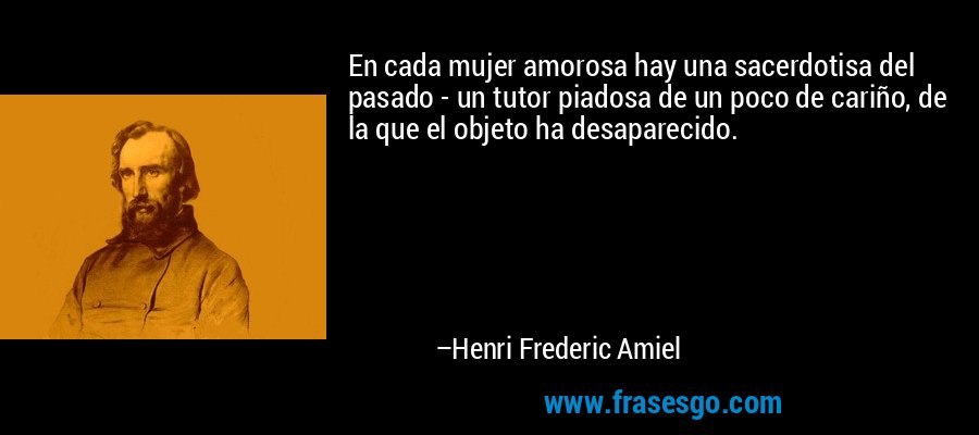 En cada mujer amorosa hay una sacerdotisa del pasado - un tutor piadosa de un poco de cariño, de la que el objeto ha desaparecido. – Henri Frederic Amiel