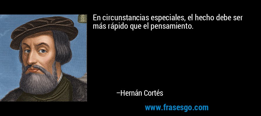 En circunstancias especiales, el hecho debe ser más rápido que el pensamiento. – Hernán Cortés