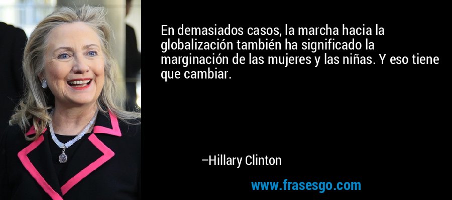 En demasiados casos, la marcha hacia la globalización también ha significado la marginación de las mujeres y las niñas. Y eso tiene que cambiar. – Hillary Clinton