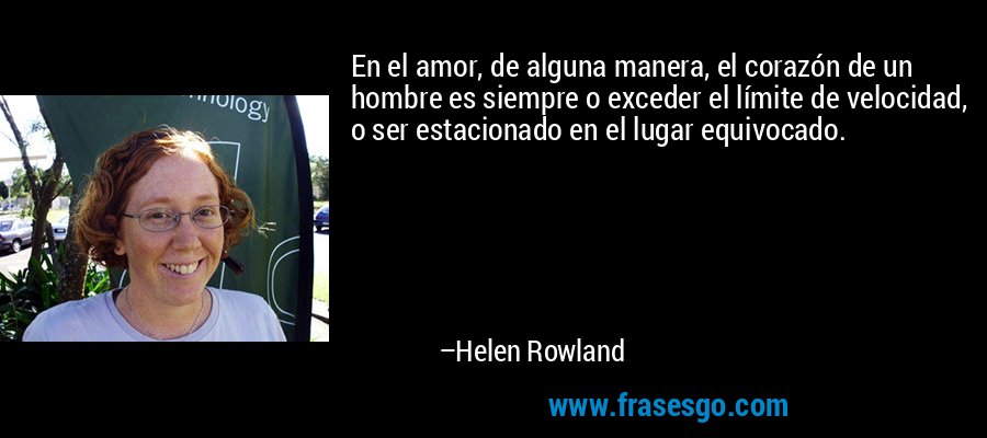 En el amor, de alguna manera, el corazón de un hombre es siempre o exceder el límite de velocidad, o ser estacionado en el lugar equivocado. – Helen Rowland
