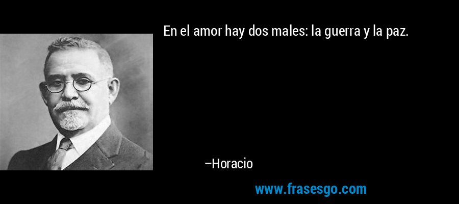 En el amor hay dos males: la guerra y la paz. – Horacio