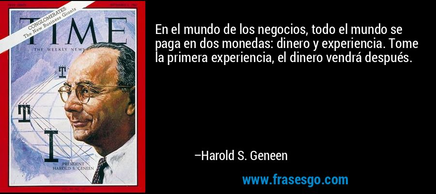 En el mundo de los negocios, todo el mundo se paga en dos monedas: dinero y experiencia. Tome la primera experiencia, el dinero vendrá después. – Harold S. Geneen