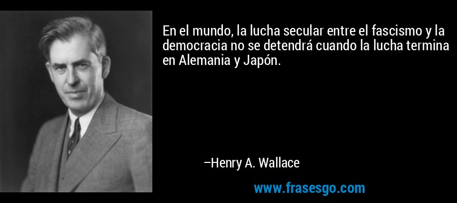 En el mundo, la lucha secular entre el fascismo y la democracia no se detendrá cuando la lucha termina en Alemania y Japón. – Henry A. Wallace