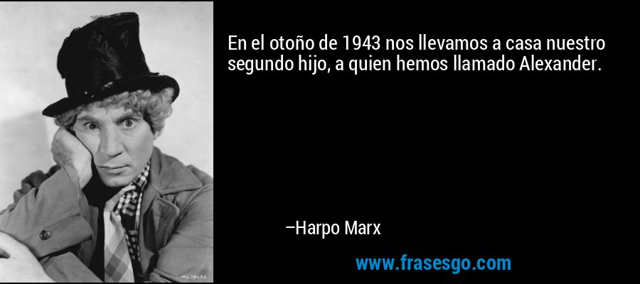 En el otoño de 1943 nos llevamos a casa nuestro segundo hijo, a quien hemos llamado Alexander. – Harpo Marx