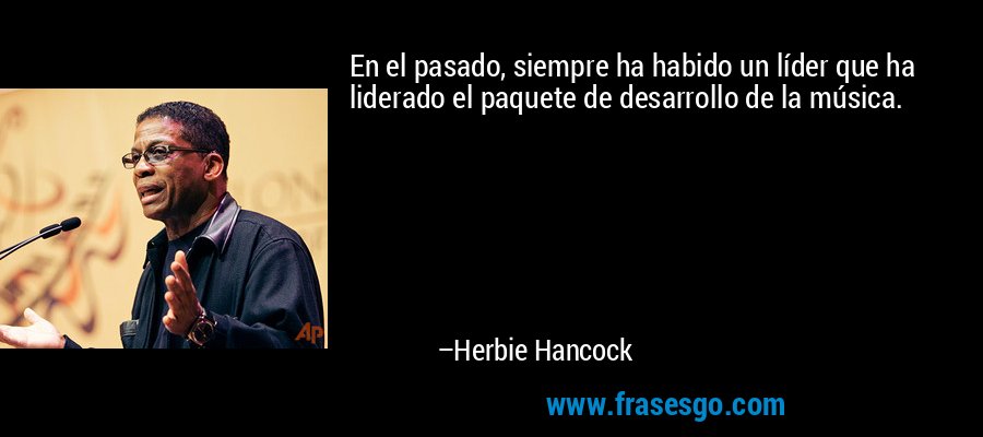 En el pasado, siempre ha habido un líder que ha liderado el paquete de desarrollo de la música. – Herbie Hancock