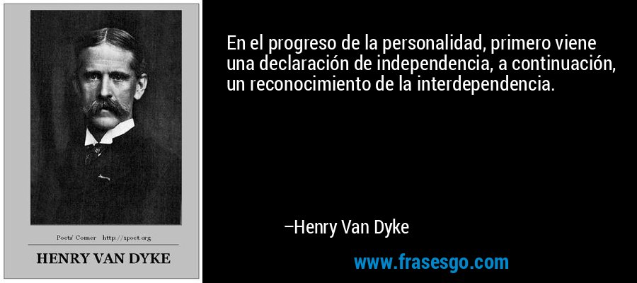 En el progreso de la personalidad, primero viene una declaración de independencia, a continuación, un reconocimiento de la interdependencia. – Henry Van Dyke