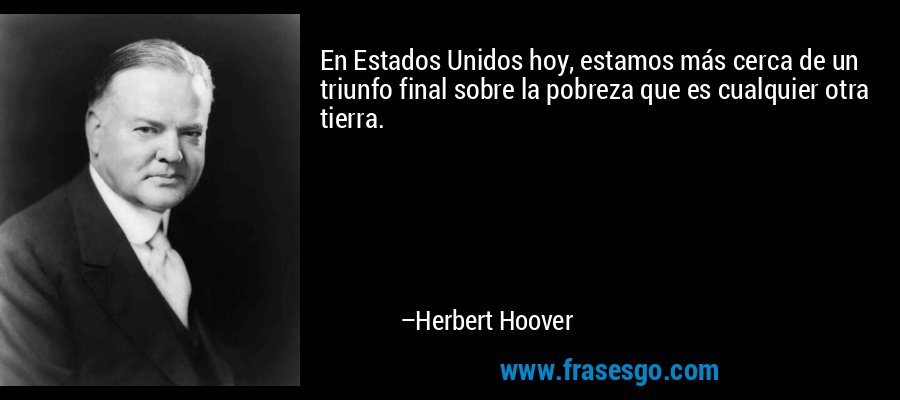 En Estados Unidos hoy, estamos más cerca de un triunfo final sobre la pobreza que es cualquier otra tierra. – Herbert Hoover