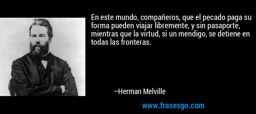 En este mundo, compañeros, que el pecado paga su forma pueden viajar libremente, y sin pasaporte, mientras que la virtud, si un mendigo, se detiene en todas las fronteras. – Herman Melville