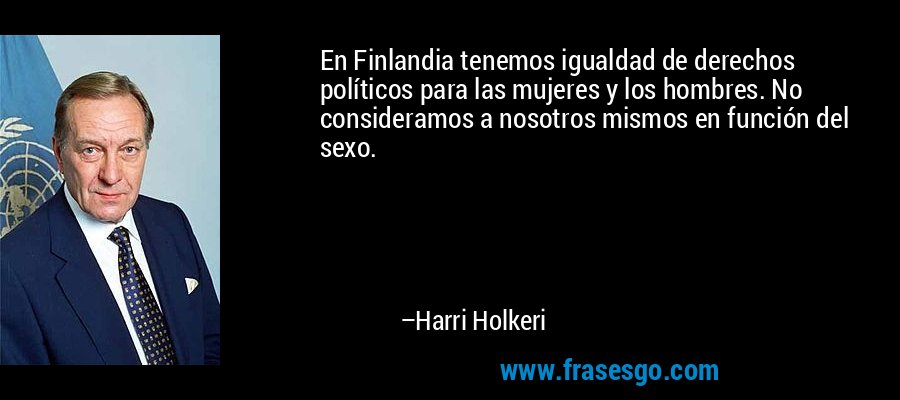 En Finlandia tenemos igualdad de derechos políticos para las mujeres y los hombres. No consideramos a nosotros mismos en función del sexo. – Harri Holkeri