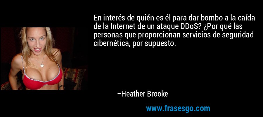 En interés de quién es él para dar bombo a la caída de la Internet de un ataque DDoS? ¿Por qué las personas que proporcionan servicios de seguridad cibernética, por supuesto. – Heather Brooke