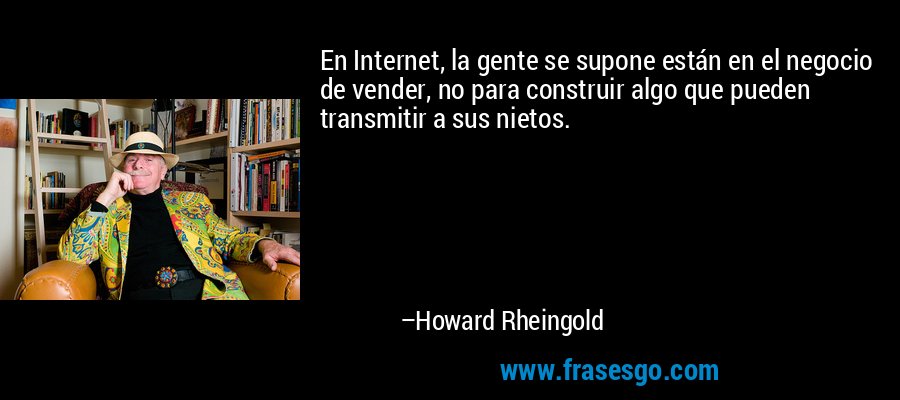 En Internet, la gente se supone están en el negocio de vender, no para construir algo que pueden transmitir a sus nietos. – Howard Rheingold