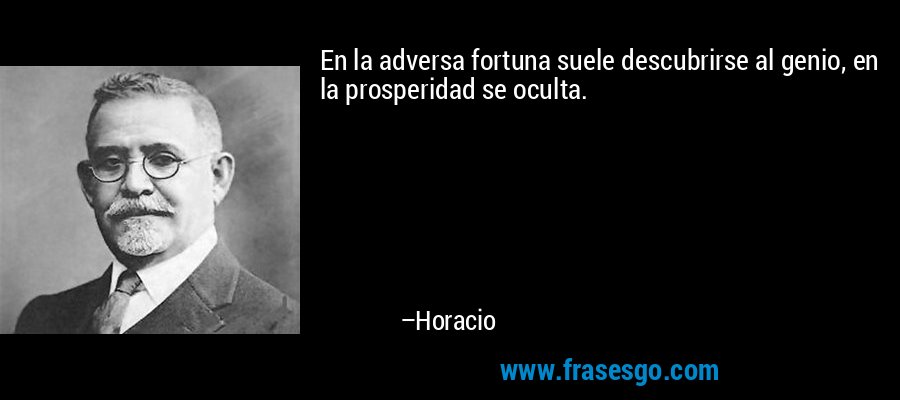 En la adversa fortuna suele descubrirse al genio, en la prosperidad se oculta. – Horacio