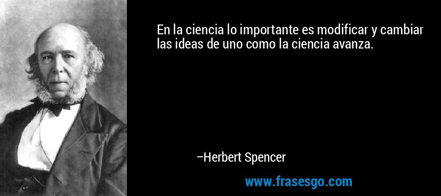 En la ciencia lo importante es modificar y cambiar las ideas de uno como la ciencia avanza. – Herbert Spencer