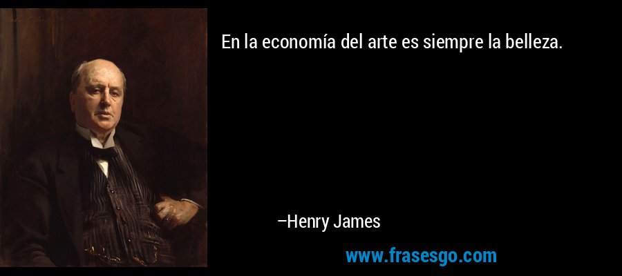 En la economía del arte es siempre la belleza. – Henry James