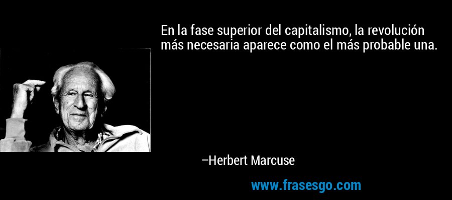 En la fase superior del capitalismo, la revolución más necesaria aparece como el más probable una. – Herbert Marcuse