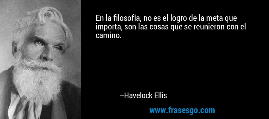 En la filosofía, no es el logro de la meta que importa, son las cosas que se reunieron con el camino. – Havelock Ellis