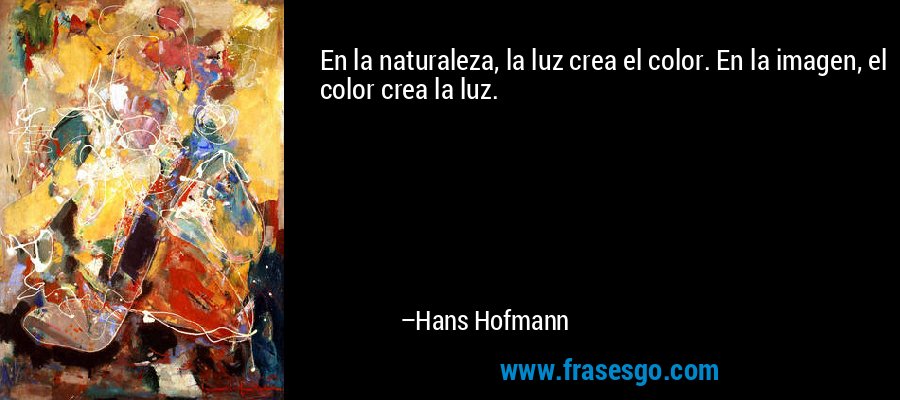En la naturaleza, la luz crea el color. En la imagen, el color crea la luz. – Hans Hofmann