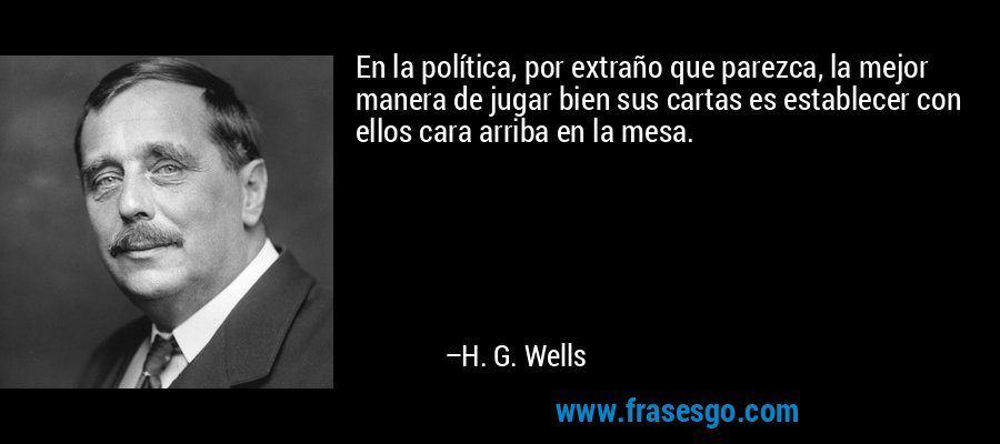 En la política, por extraño que parezca, la mejor manera de jugar bien sus cartas es establecer con ellos cara arriba en la mesa. – H. G. Wells