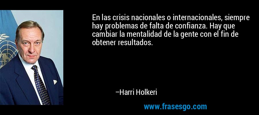 En las crisis nacionales o internacionales, siempre hay problemas de falta de confianza. Hay que cambiar la mentalidad de la gente con el fin de obtener resultados. – Harri Holkeri