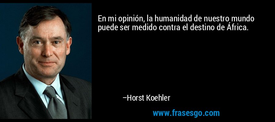 En mi opinión, la humanidad de nuestro mundo puede ser medido contra el destino de África. – Horst Koehler