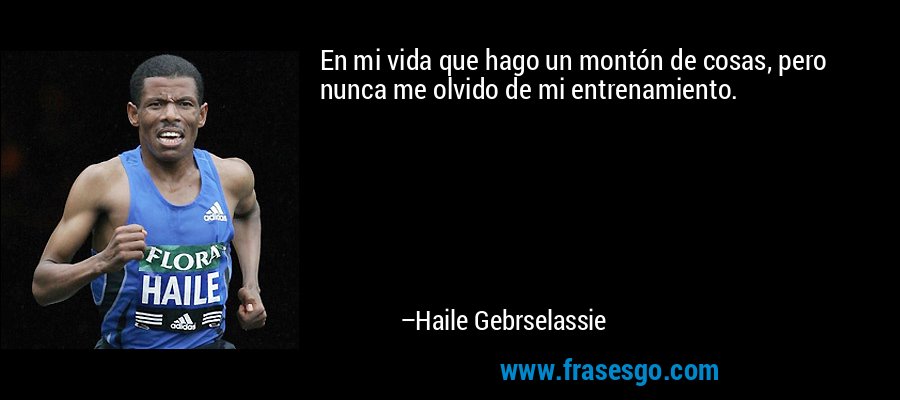 En mi vida que hago un montón de cosas, pero nunca me olvido de mi entrenamiento. – Haile Gebrselassie
