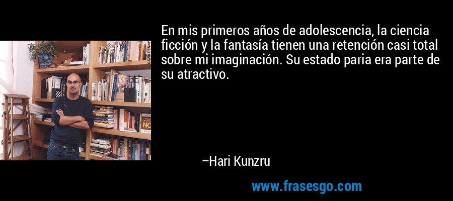 En mis primeros años de adolescencia, la ciencia ficción y la fantasía tienen una retención casi total sobre mi imaginación. Su estado paria era parte de su atractivo. – Hari Kunzru