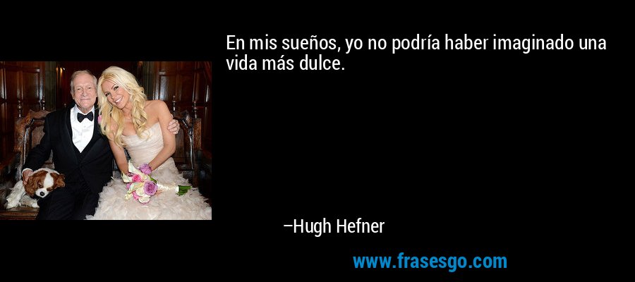 En mis sueños, yo no podría haber imaginado una vida más dulce. – Hugh Hefner