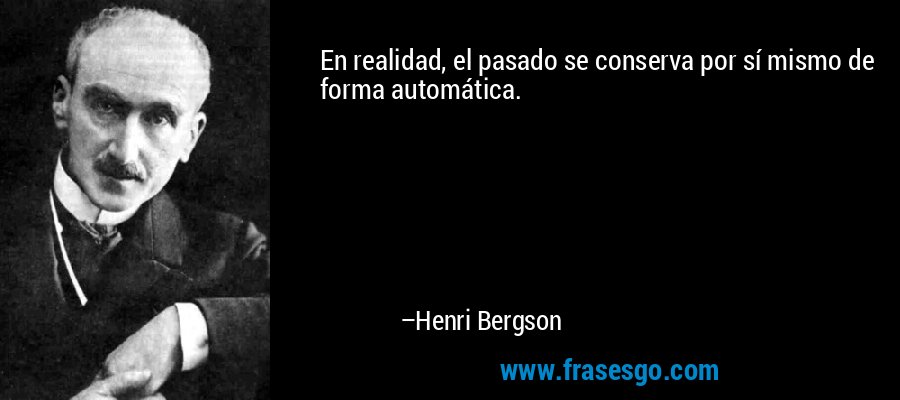 En realidad, el pasado se conserva por sí mismo de forma automática. – Henri Bergson