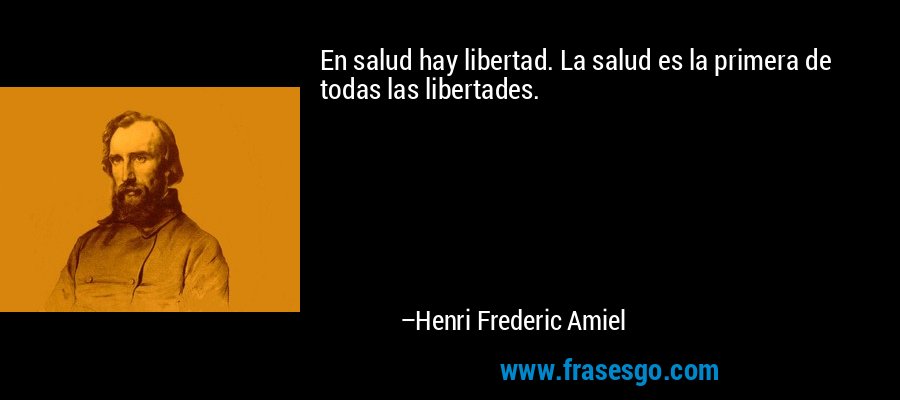 En salud hay libertad. La salud es la primera de todas las libertades. – Henri Frederic Amiel